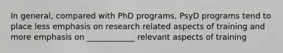 In general, compared with PhD programs, PsyD programs tend to place less emphasis on research related aspects of training and more emphasis on ____________ relevant aspects of training