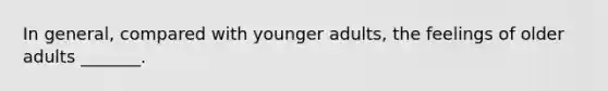 In general, compared with younger adults, the feelings of older adults _______.