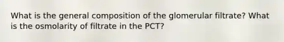 What is the general composition of the glomerular filtrate? What is the osmolarity of filtrate in the PCT?