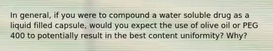 In general, if you were to compound a water soluble drug as a liquid filled capsule, would you expect the use of olive oil or PEG 400 to potentially result in the best content uniformity? Why?