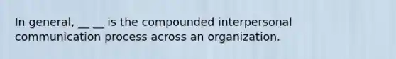 In general, __ __ is the compounded interpersonal communication process across an organization.