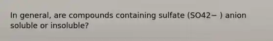 In general, are compounds containing sulfate (SO42− ) anion soluble or insoluble?
