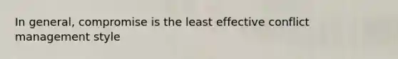 In general, compromise is the least effective conflict management style