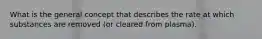 What is the general concept that describes the rate at which substances are removed (or cleared from plasma).