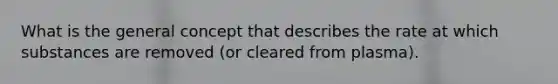 What is the general concept that describes the rate at which substances are removed (or cleared from plasma).