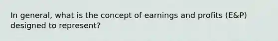 In general, what is the concept of earnings and profits (E&P) designed to represent?