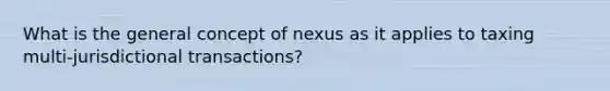 What is the general concept of nexus as it applies to taxing multi-jurisdictional transactions?