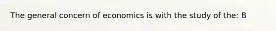 The general concern of economics is with the study of the: B