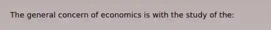 The general concern of economics is with the study of the: