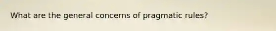 What are the general concerns of pragmatic rules?