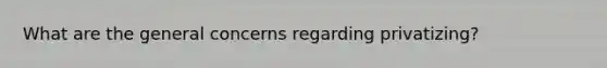 What are the general concerns regarding privatizing?