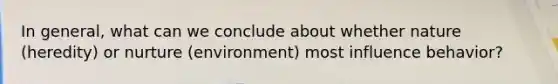 In general, what can we conclude about whether nature (heredity) or nurture (environment) most influence behavior?