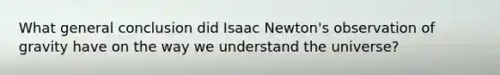 What general conclusion did Isaac Newton's observation of gravity have on the way we understand the universe?