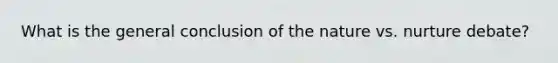 What is the general conclusion of the nature vs. nurture debate?