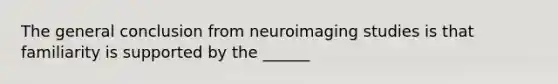 The general conclusion from neuroimaging studies is that familiarity is supported by the ______