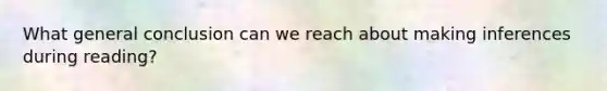 What general conclusion can we reach about making inferences during reading?