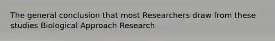 The general conclusion that most Researchers draw from these studies Biological Approach Research