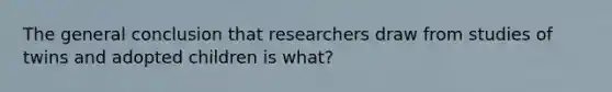 The general conclusion that researchers draw from studies of twins and adopted children is what?