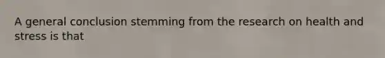 A general conclusion stemming from the research on health and stress is that