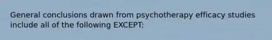 General conclusions drawn from psychotherapy efficacy studies include all of the following EXCEPT: