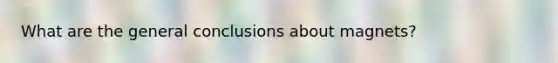 What are the general conclusions about magnets?