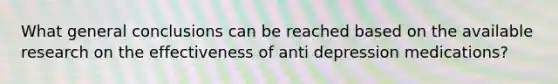 What general conclusions can be reached based on the available research on the effectiveness of anti depression medications?