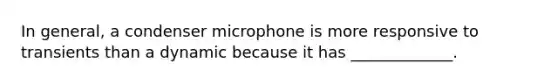 In general, a condenser microphone is more responsive to transients than a dynamic because it has _____________.