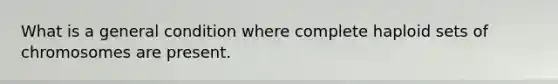 What is a general condition where complete haploid sets of chromosomes are present.