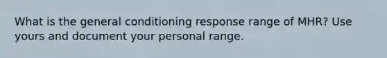 What is the general conditioning response range of MHR? Use yours and document your personal range.