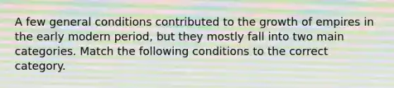 A few general conditions contributed to the growth of empires in the early modern period, but they mostly fall into two main categories. Match the following conditions to the correct category.