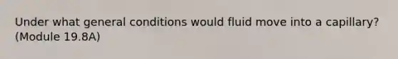 Under what general conditions would fluid move into a capillary? (Module 19.8A)