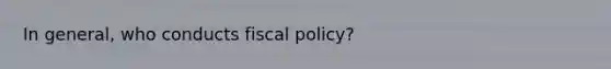 In general, who conducts <a href='https://www.questionai.com/knowledge/kPTgdbKdvz-fiscal-policy' class='anchor-knowledge'>fiscal policy</a>?