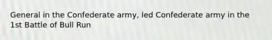 General in the Confederate army, led Confederate army in the 1st Battle of Bull Run