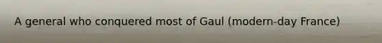 A general who conquered most of Gaul (modern-day France)