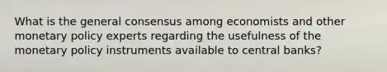 What is the general consensus among economists and other monetary policy experts regarding the usefulness of the monetary policy instruments available to central banks?