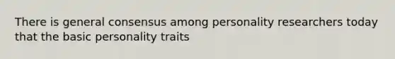 There is general consensus among personality researchers today that the basic personality traits