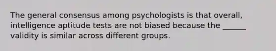 The general consensus among psychologists is that overall, intelligence aptitude tests are not biased because the ______ validity is similar across different groups.