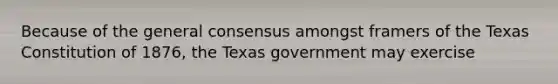 Because of the general consensus amongst framers of the Texas Constitution of 1876, the Texas government may exercise