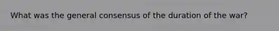 What was the general consensus of the duration of the war?