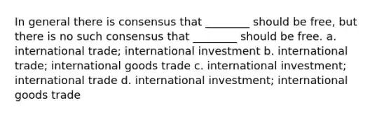 In general there is consensus that ________ should be free, but there is no such consensus that ________ should be free. a. international trade; international investment b. international trade; international goods trade c. international investment; international trade d. international investment; international goods trade