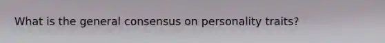 What is the general consensus on personality traits?
