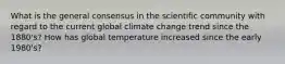 What is the general consensus in the scientific community with regard to the current global climate change trend since the 1880's? How has global temperature increased since the early 1980's?