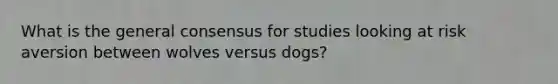 What is the general consensus for studies looking at risk aversion between wolves versus dogs?