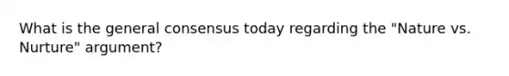 What is the general consensus today regarding the "Nature vs. Nurture" argument?
