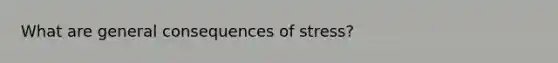 What are general consequences of stress?