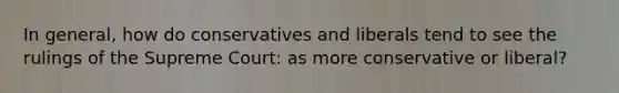 In general, how do conservatives and liberals tend to see the rulings of the Supreme Court: as more conservative or liberal?