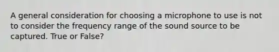 A general consideration for choosing a microphone to use is not to consider the frequency range of the sound source to be captured. True or False?