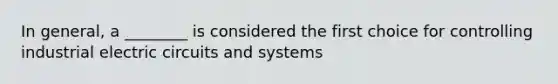 In general, a ________ is considered the first choice for controlling industrial electric circuits and systems