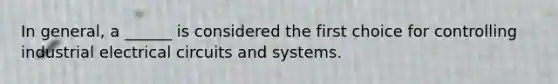 In general, a ______ is considered the first choice for controlling industrial electrical circuits and systems.