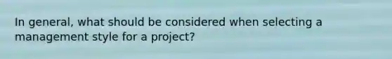 In general, what should be considered when selecting a management style for a project?